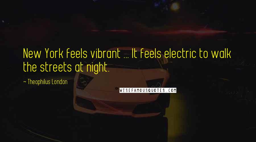 Theophilus London Quotes: New York feels vibrant ... It feels electric to walk the streets at night.