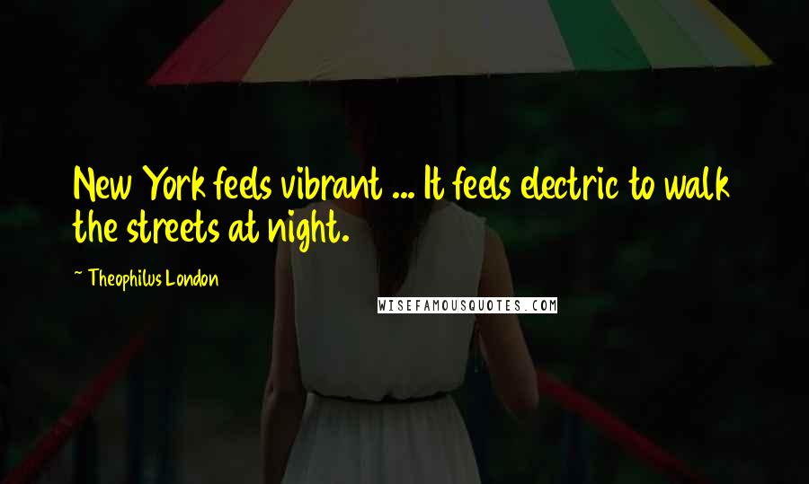 Theophilus London Quotes: New York feels vibrant ... It feels electric to walk the streets at night.