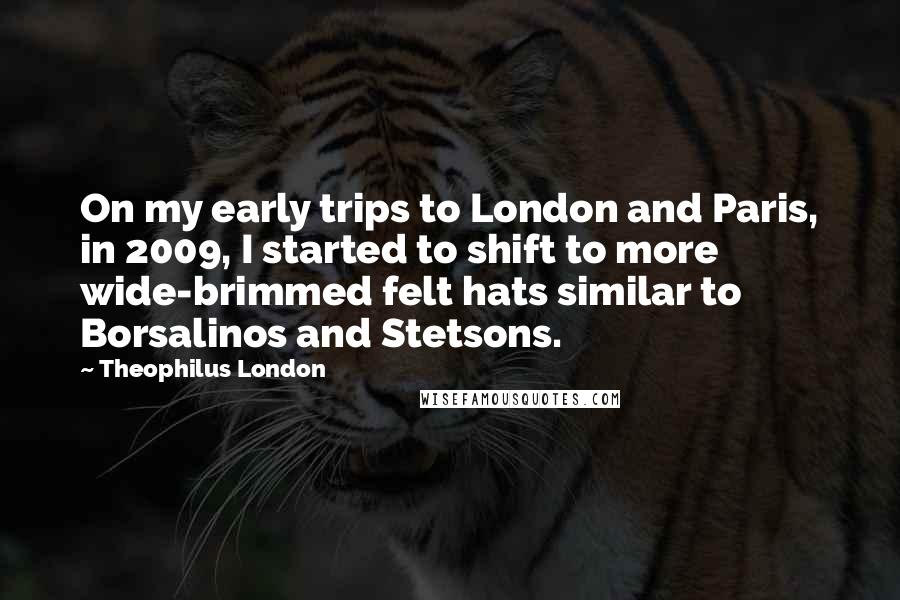 Theophilus London Quotes: On my early trips to London and Paris, in 2009, I started to shift to more wide-brimmed felt hats similar to Borsalinos and Stetsons.