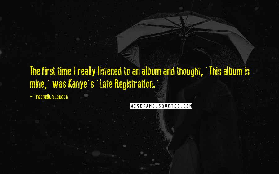 Theophilus London Quotes: The first time I really listened to an album and thought, 'This album is mine,' was Kanye's 'Late Registration.'