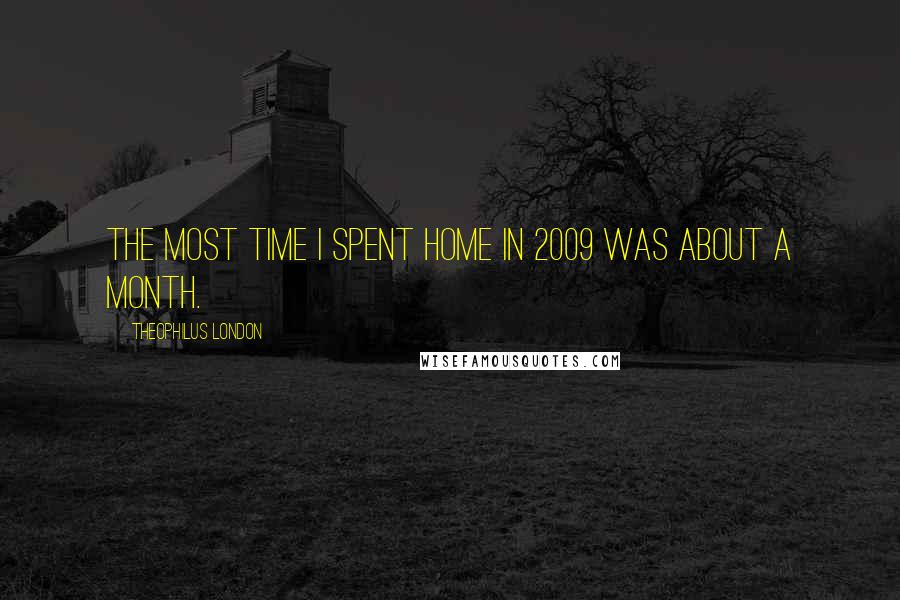 Theophilus London Quotes: The most time I spent home in 2009 was about a month.