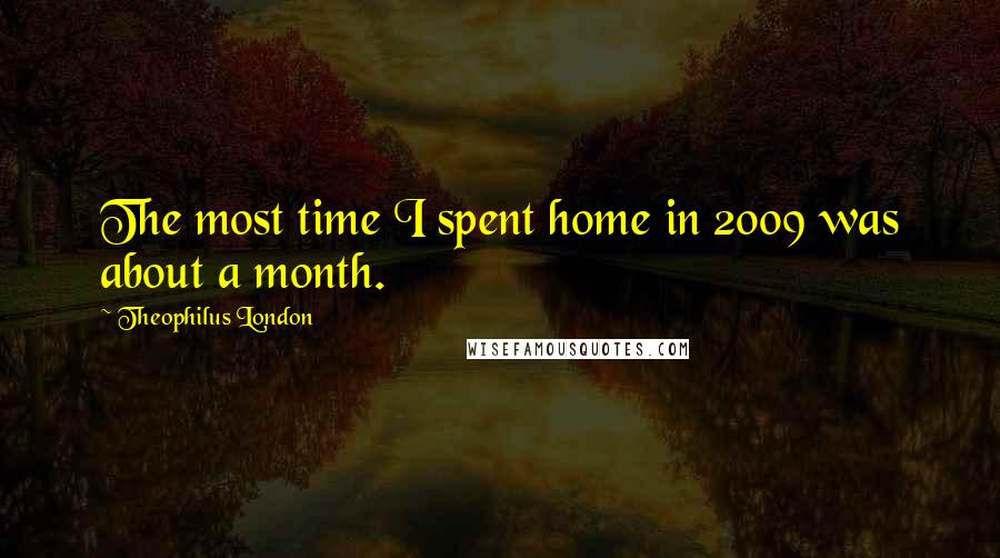 Theophilus London Quotes: The most time I spent home in 2009 was about a month.