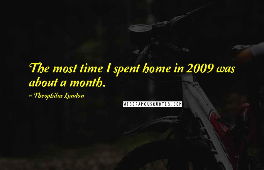 Theophilus London Quotes: The most time I spent home in 2009 was about a month.