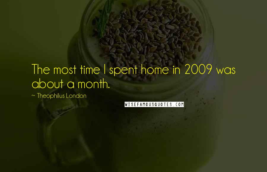 Theophilus London Quotes: The most time I spent home in 2009 was about a month.