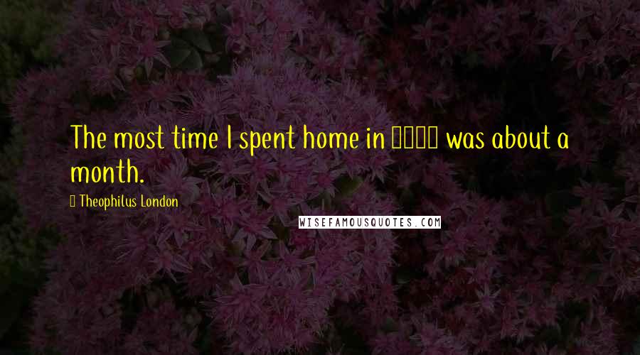 Theophilus London Quotes: The most time I spent home in 2009 was about a month.