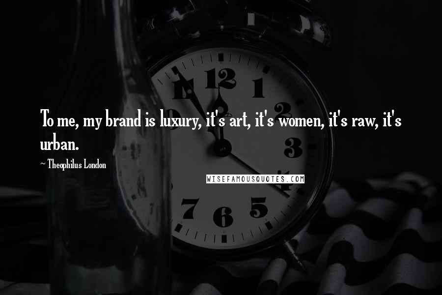 Theophilus London Quotes: To me, my brand is luxury, it's art, it's women, it's raw, it's urban.