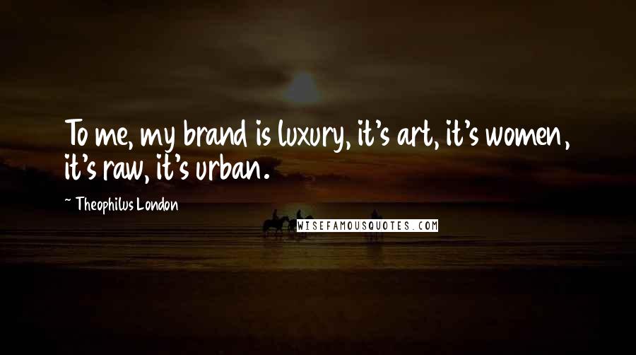 Theophilus London Quotes: To me, my brand is luxury, it's art, it's women, it's raw, it's urban.