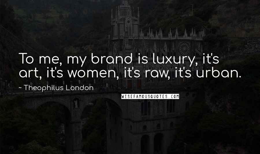 Theophilus London Quotes: To me, my brand is luxury, it's art, it's women, it's raw, it's urban.