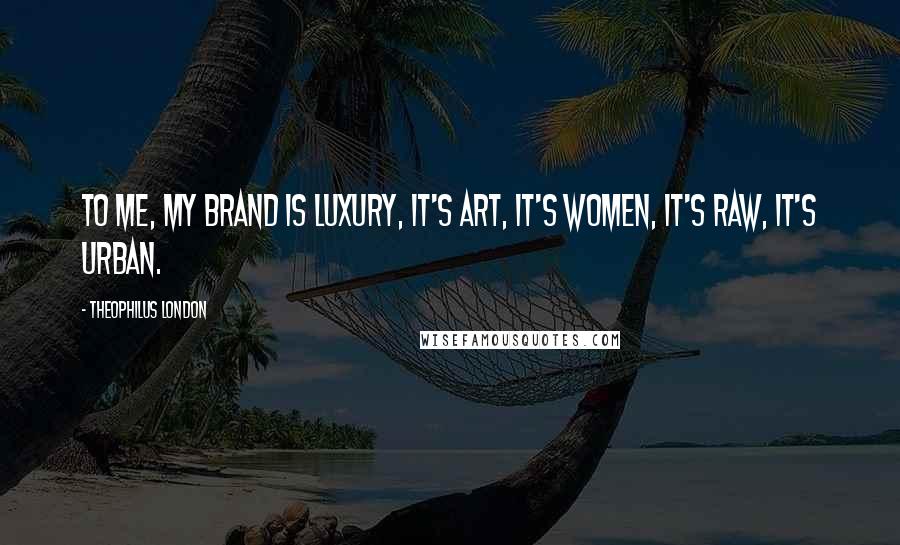 Theophilus London Quotes: To me, my brand is luxury, it's art, it's women, it's raw, it's urban.