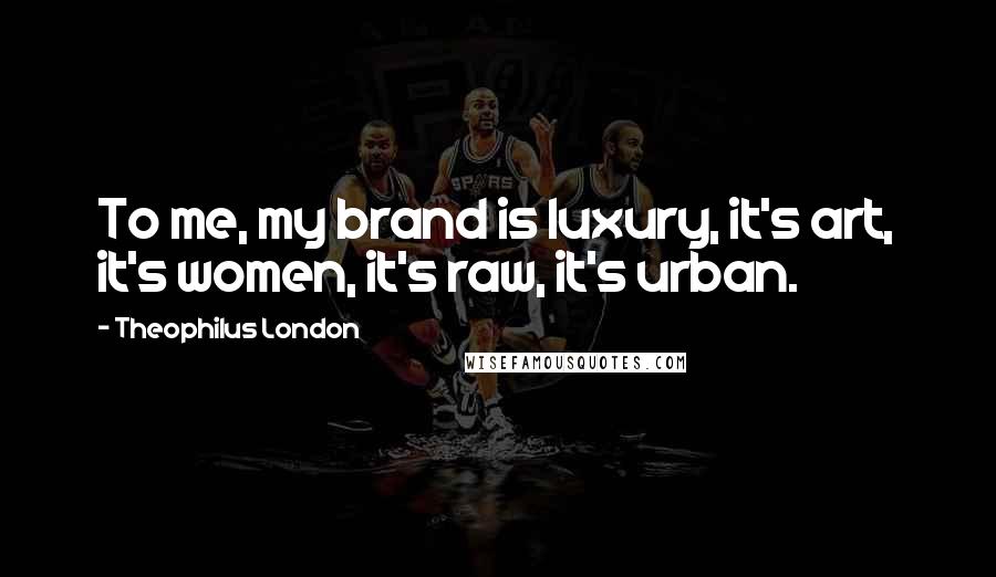 Theophilus London Quotes: To me, my brand is luxury, it's art, it's women, it's raw, it's urban.