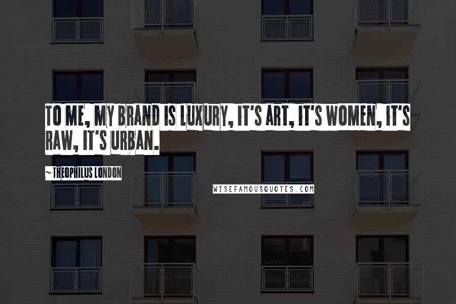 Theophilus London Quotes: To me, my brand is luxury, it's art, it's women, it's raw, it's urban.