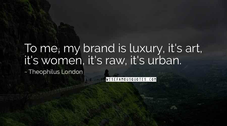Theophilus London Quotes: To me, my brand is luxury, it's art, it's women, it's raw, it's urban.