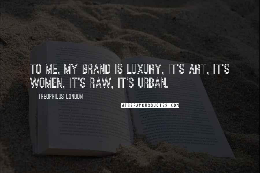 Theophilus London Quotes: To me, my brand is luxury, it's art, it's women, it's raw, it's urban.