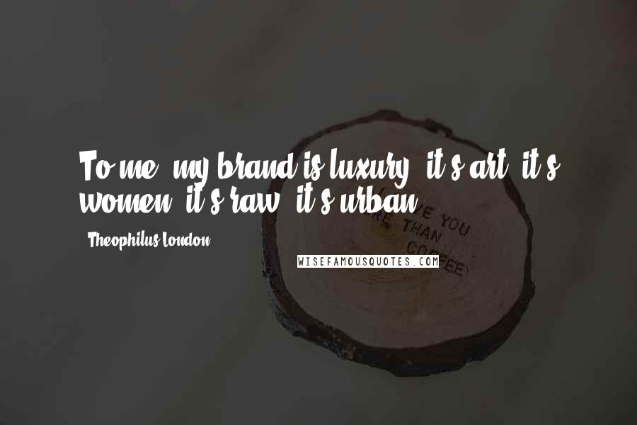 Theophilus London Quotes: To me, my brand is luxury, it's art, it's women, it's raw, it's urban.