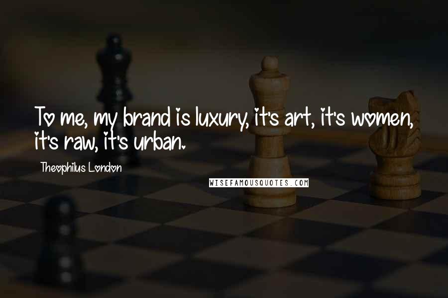 Theophilus London Quotes: To me, my brand is luxury, it's art, it's women, it's raw, it's urban.