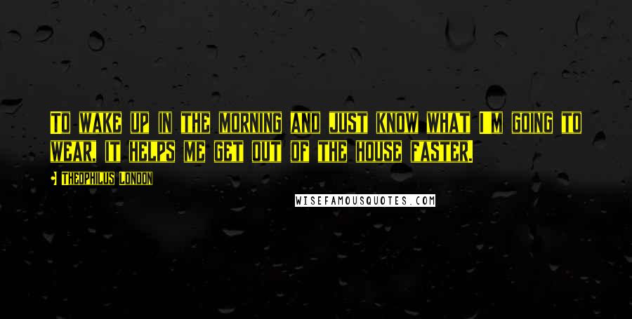 Theophilus London Quotes: To wake up in the morning and just know what I'm going to wear, it helps me get out of the house faster.