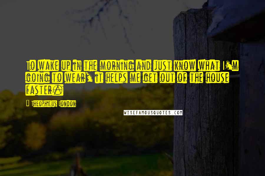 Theophilus London Quotes: To wake up in the morning and just know what I'm going to wear, it helps me get out of the house faster.