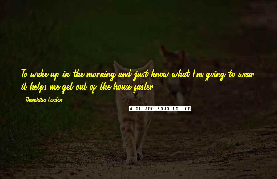 Theophilus London Quotes: To wake up in the morning and just know what I'm going to wear, it helps me get out of the house faster.