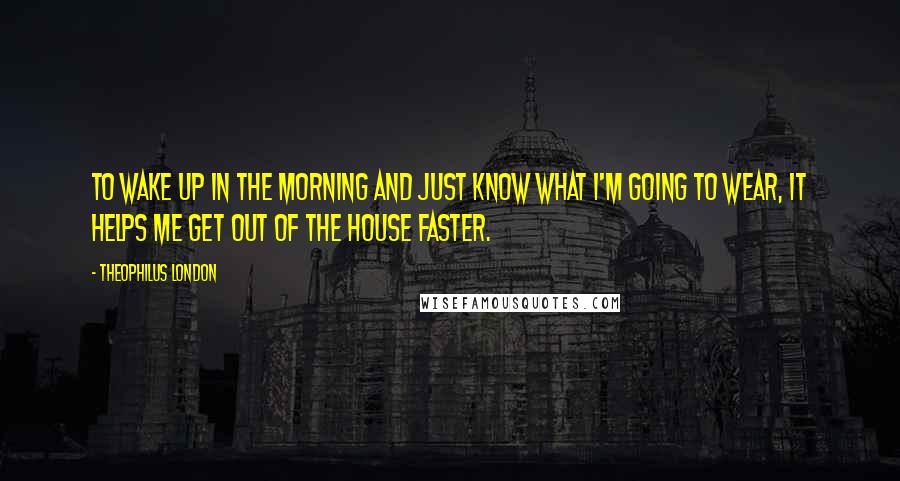 Theophilus London Quotes: To wake up in the morning and just know what I'm going to wear, it helps me get out of the house faster.