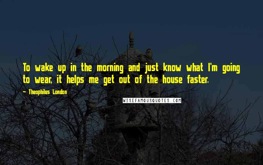 Theophilus London Quotes: To wake up in the morning and just know what I'm going to wear, it helps me get out of the house faster.