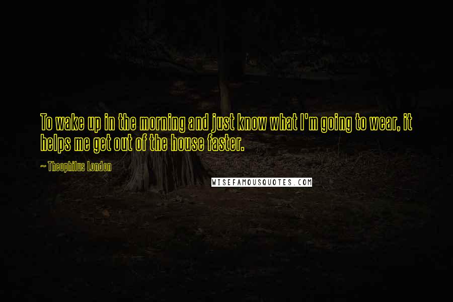 Theophilus London Quotes: To wake up in the morning and just know what I'm going to wear, it helps me get out of the house faster.