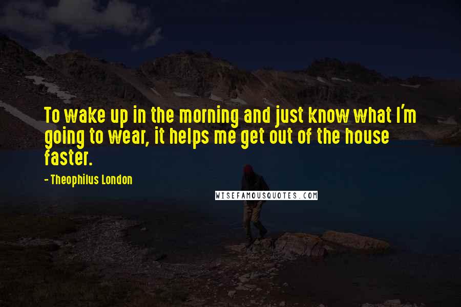 Theophilus London Quotes: To wake up in the morning and just know what I'm going to wear, it helps me get out of the house faster.