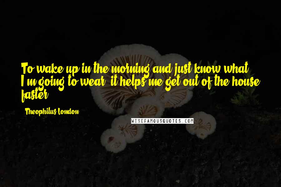 Theophilus London Quotes: To wake up in the morning and just know what I'm going to wear, it helps me get out of the house faster.