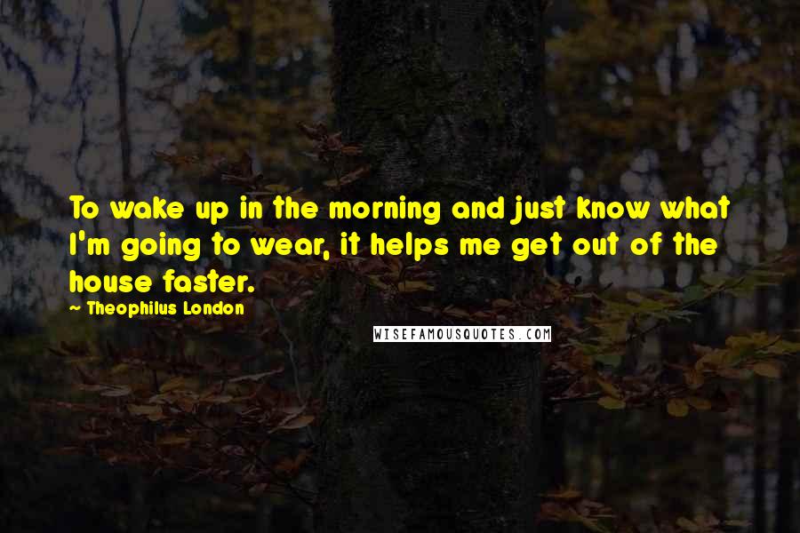 Theophilus London Quotes: To wake up in the morning and just know what I'm going to wear, it helps me get out of the house faster.