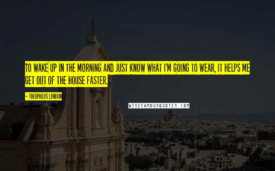 Theophilus London Quotes: To wake up in the morning and just know what I'm going to wear, it helps me get out of the house faster.