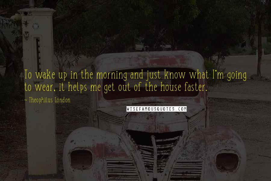 Theophilus London Quotes: To wake up in the morning and just know what I'm going to wear, it helps me get out of the house faster.