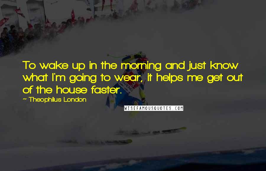 Theophilus London Quotes: To wake up in the morning and just know what I'm going to wear, it helps me get out of the house faster.