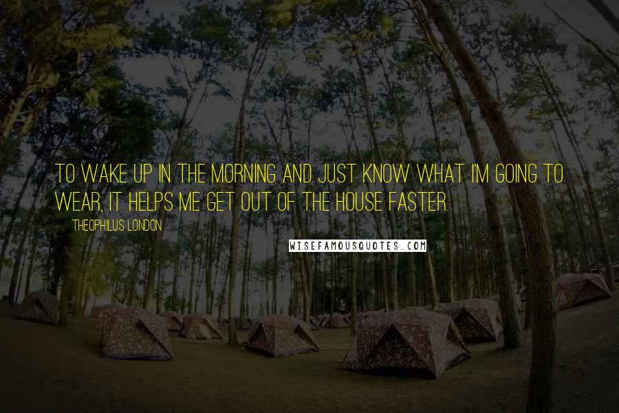 Theophilus London Quotes: To wake up in the morning and just know what I'm going to wear, it helps me get out of the house faster.