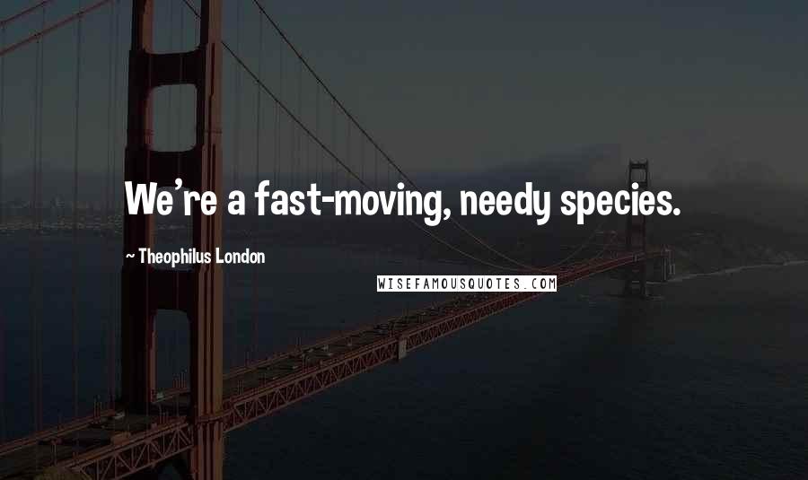 Theophilus London Quotes: We're a fast-moving, needy species.