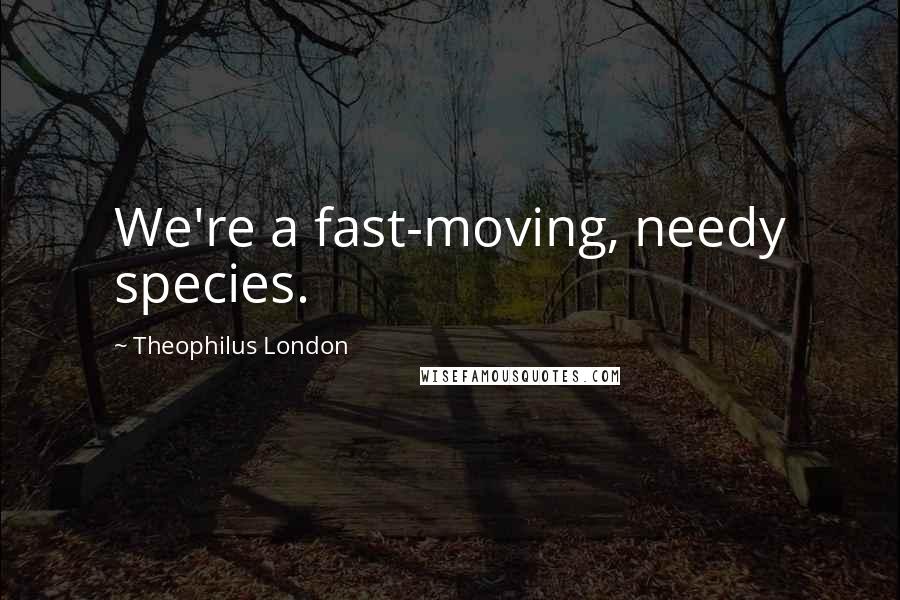 Theophilus London Quotes: We're a fast-moving, needy species.
