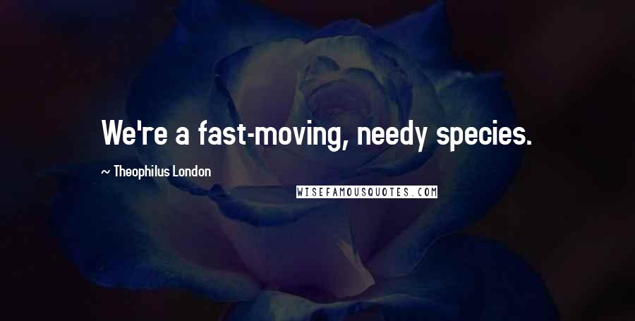 Theophilus London Quotes: We're a fast-moving, needy species.