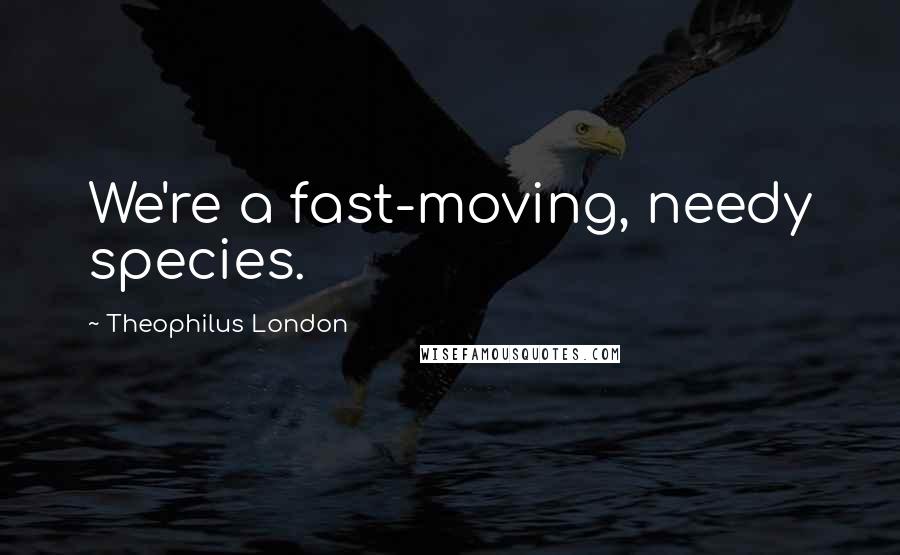 Theophilus London Quotes: We're a fast-moving, needy species.