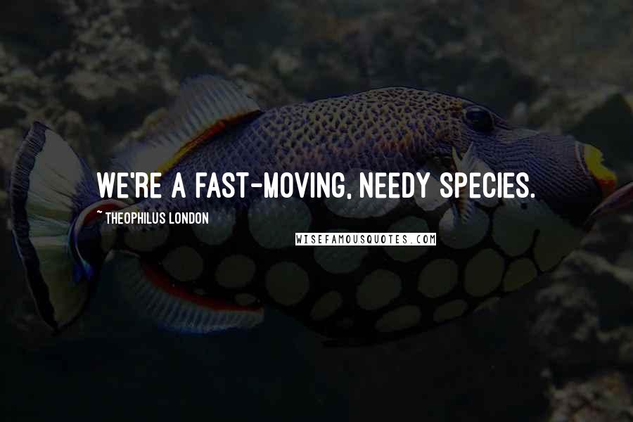 Theophilus London Quotes: We're a fast-moving, needy species.