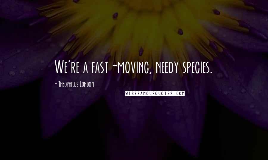 Theophilus London Quotes: We're a fast-moving, needy species.