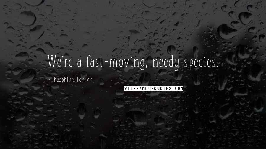 Theophilus London Quotes: We're a fast-moving, needy species.