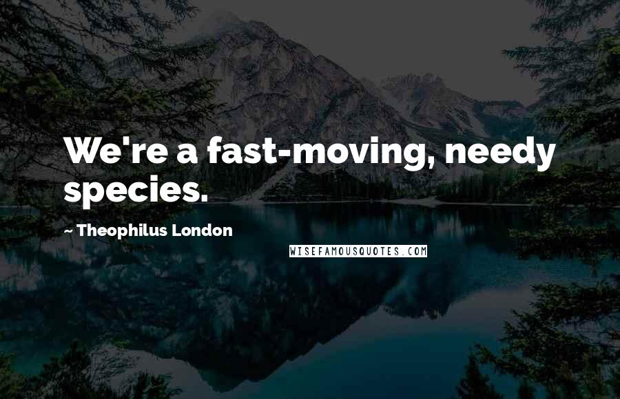 Theophilus London Quotes: We're a fast-moving, needy species.