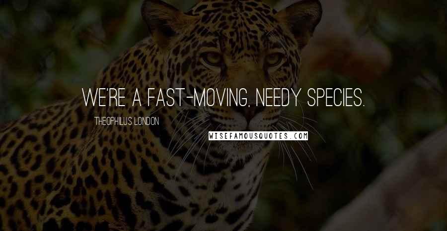 Theophilus London Quotes: We're a fast-moving, needy species.