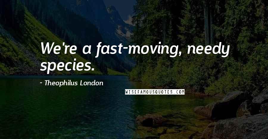 Theophilus London Quotes: We're a fast-moving, needy species.