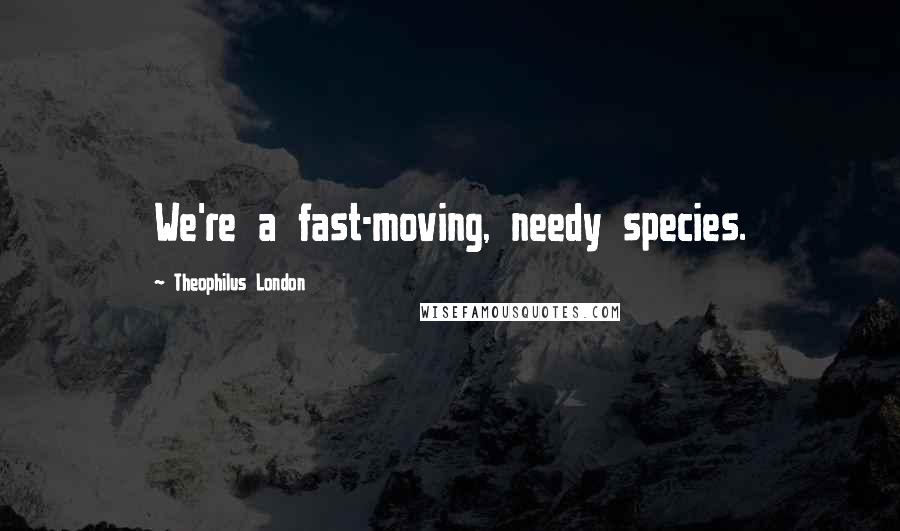 Theophilus London Quotes: We're a fast-moving, needy species.