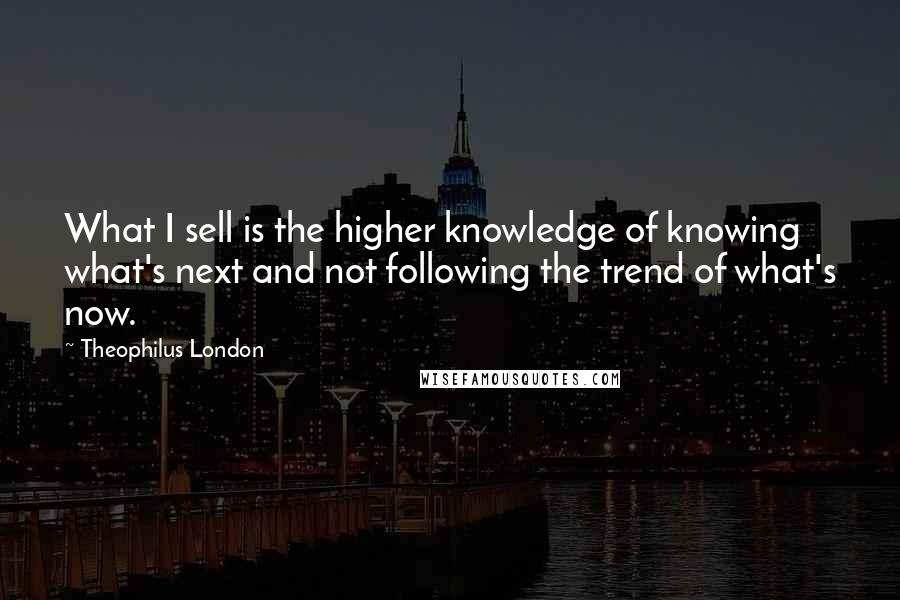 Theophilus London Quotes: What I sell is the higher knowledge of knowing what's next and not following the trend of what's now.