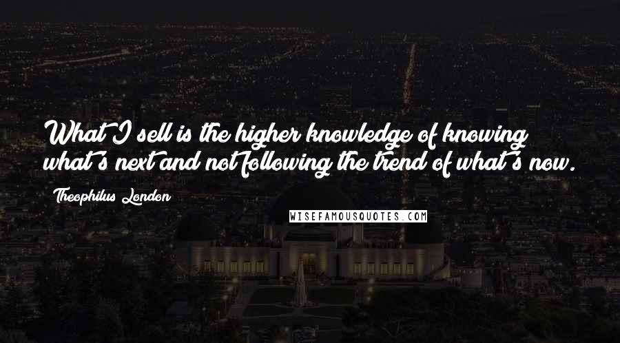 Theophilus London Quotes: What I sell is the higher knowledge of knowing what's next and not following the trend of what's now.