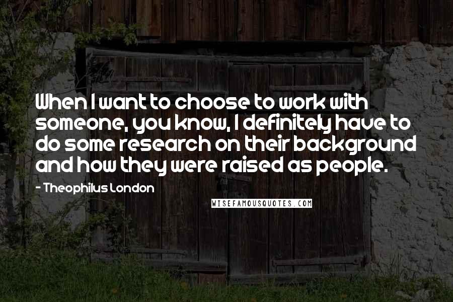 Theophilus London Quotes: When I want to choose to work with someone, you know, I definitely have to do some research on their background and how they were raised as people.