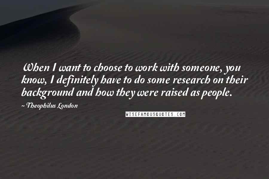 Theophilus London Quotes: When I want to choose to work with someone, you know, I definitely have to do some research on their background and how they were raised as people.