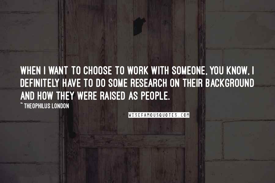 Theophilus London Quotes: When I want to choose to work with someone, you know, I definitely have to do some research on their background and how they were raised as people.