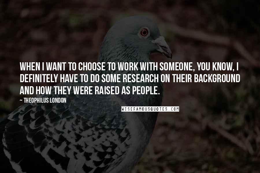 Theophilus London Quotes: When I want to choose to work with someone, you know, I definitely have to do some research on their background and how they were raised as people.