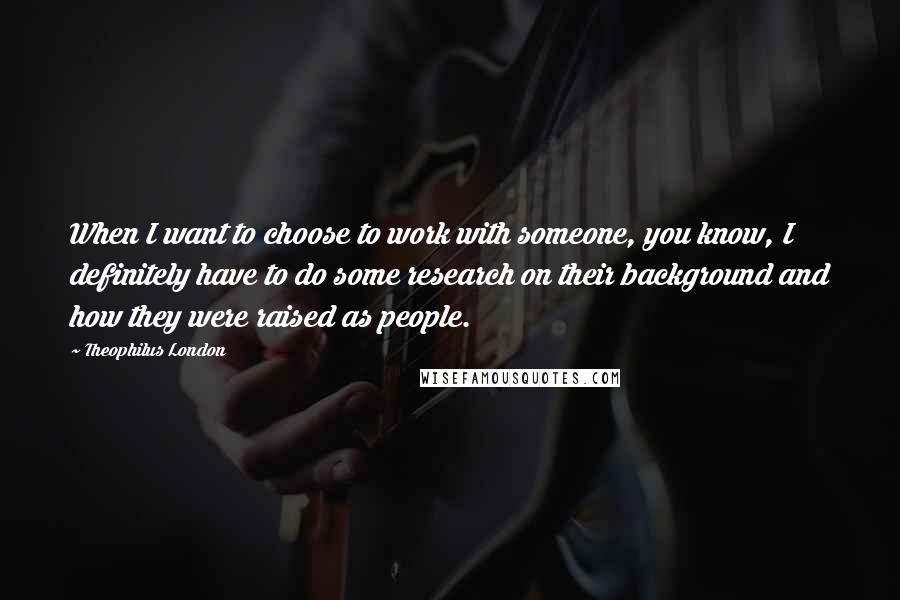 Theophilus London Quotes: When I want to choose to work with someone, you know, I definitely have to do some research on their background and how they were raised as people.